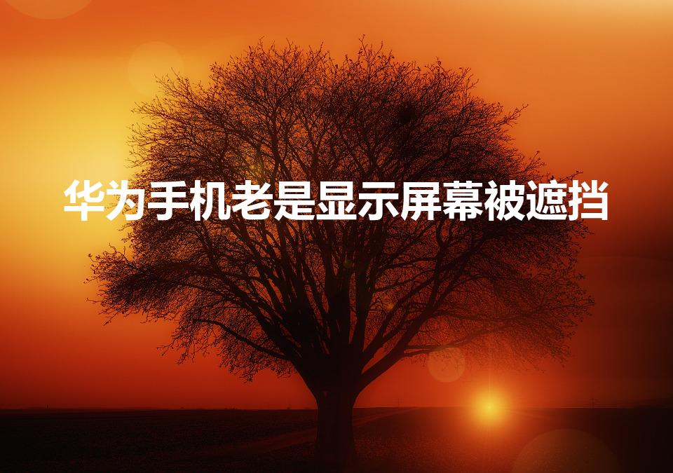 华为手机老是显示屏幕被遮挡（华为屏幕遮挡怎么关闭）