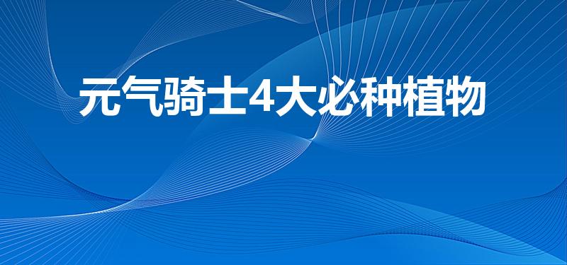 元气骑士4大必种植物（元气骑士4大必种植物是什么）