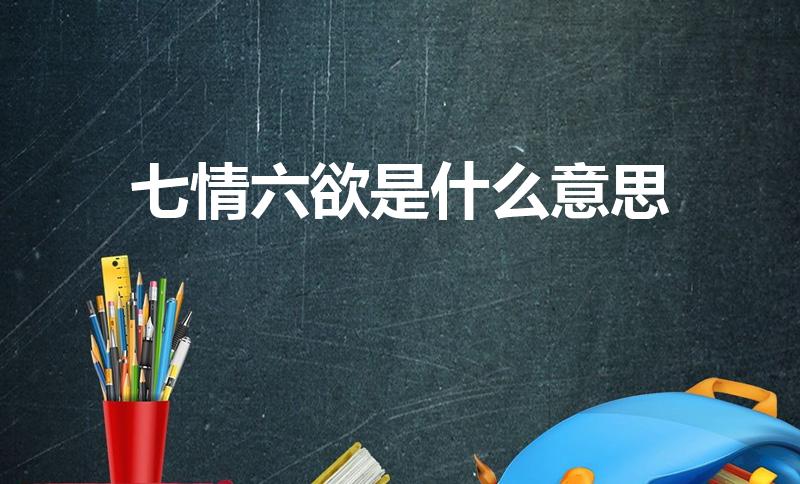 七情六欲是什么意思（七情六欲是什么）