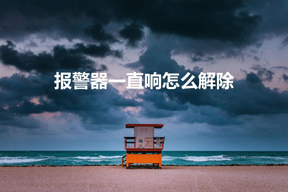 报警器一直响怎么解除（消防报警器一直响怎么解除）