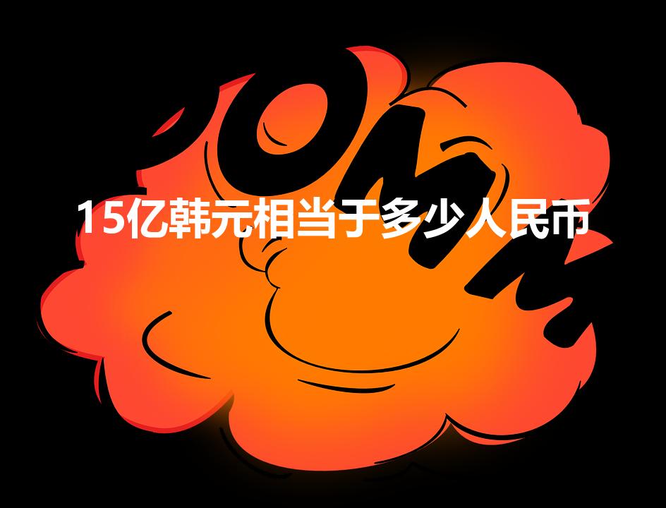 15亿韩元相当于多少人民币（韩币15亿是多少人民币）