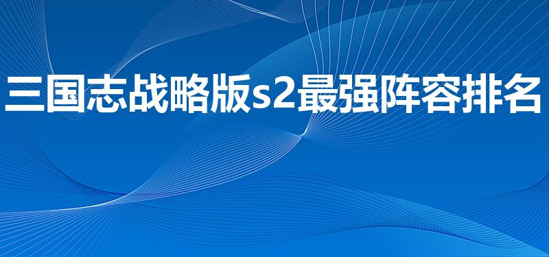 三国志战略版s2最强阵容排名