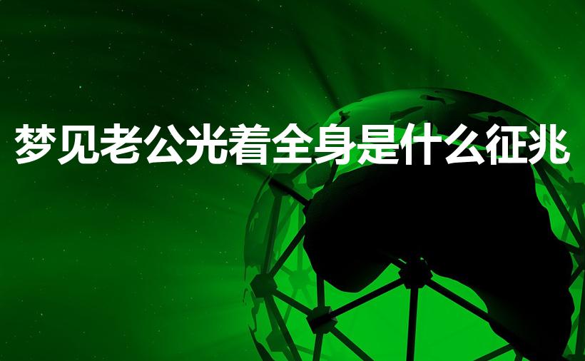 梦见老公光着全身是什么征兆（梦见我老公光着身子的预兆）