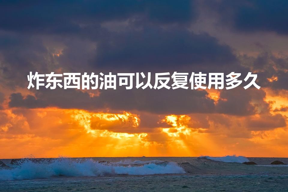 炸东西的油可以反复使用多久（油炸过的油可以过几天再用吗）