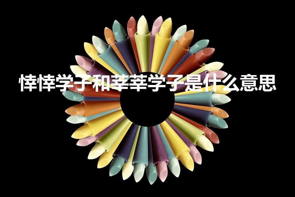 悻悻学子和莘莘学子是什么意思（悻悻学子是什么意思啊）