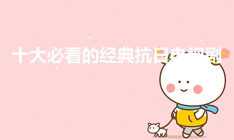 十大必看的经典抗日电视剧（十大必看的抗日电视剧有哪些）