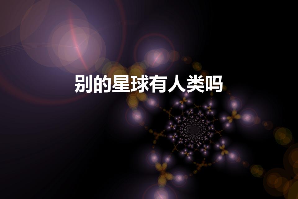 别的星球有人类吗（世界上除了地球有人类还有哪些星球有）