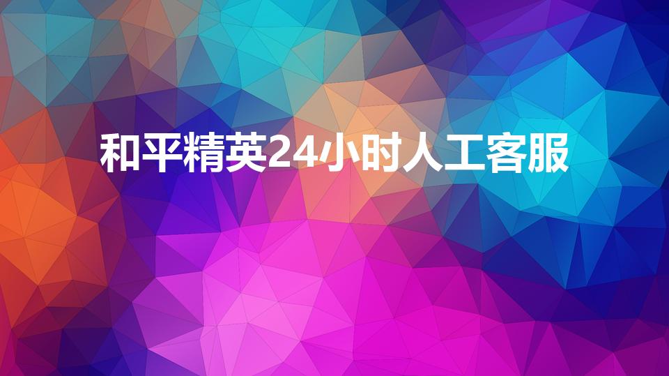 和平精英24小时人工客服（和平精英投诉客服电话是多少）