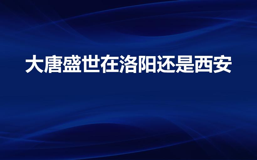 大唐盛世在洛阳还是西安（唐朝的中心是在西安还是洛阳）