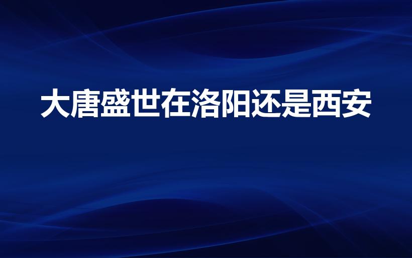 大唐盛世在洛阳还是西安（唐朝的中心是在西安还是洛阳）