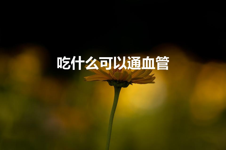吃什么可以通血管（疏通血管的食物 推荐4种）