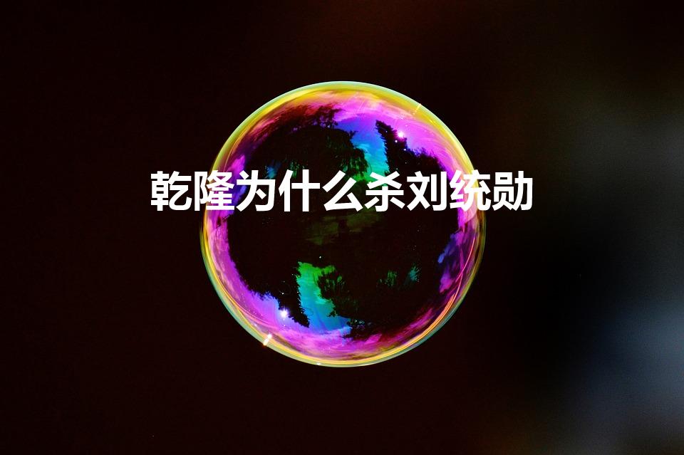 乾隆为什么杀刘统勋（历史乾隆为什么杀刘统勋）