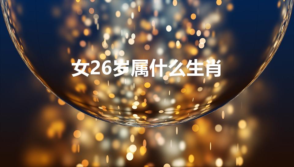 女26岁属什么生肖（26岁是什么生肖）
