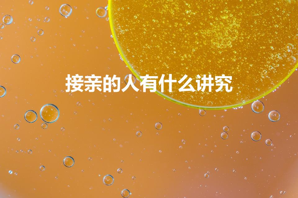 接亲的人有什么讲究（接亲人员有什么讲究）