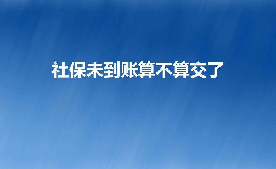 社保未到账算不算交了（社保未到账算不算缴纳了社保）