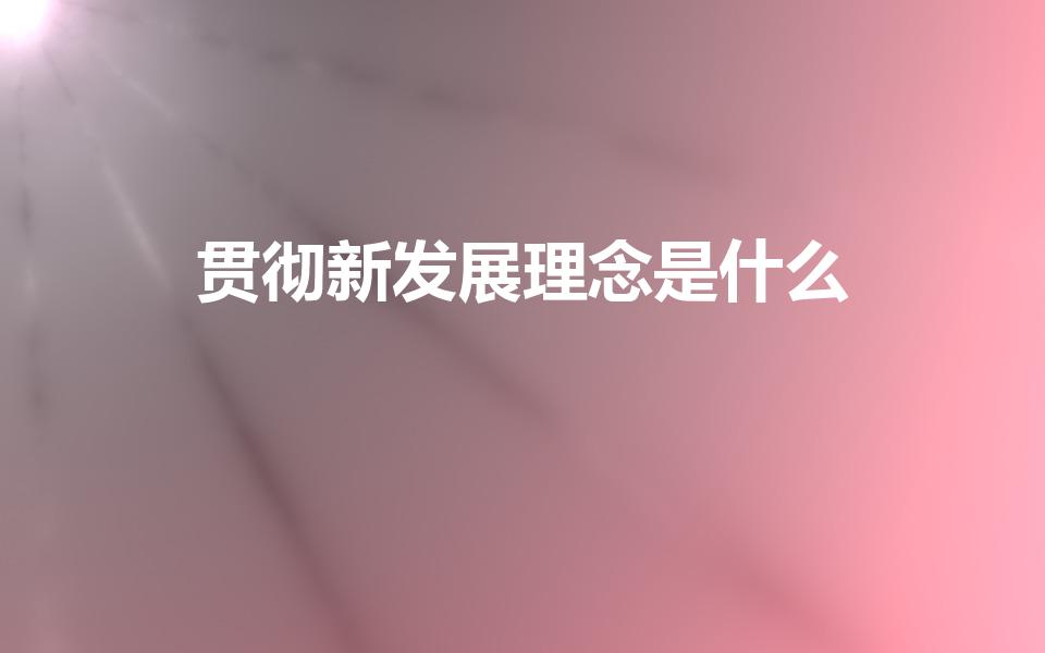 贯彻新发展理念是什么（我国应贯彻什么样的新发展理念）