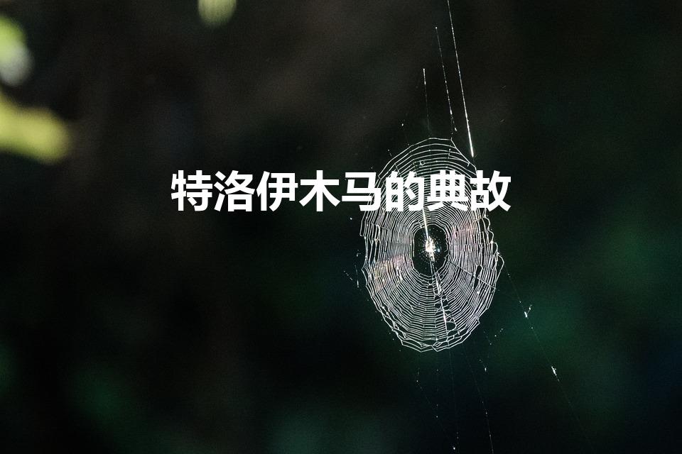 特洛伊木马的典故（特洛伊木马计有怎样的典故）