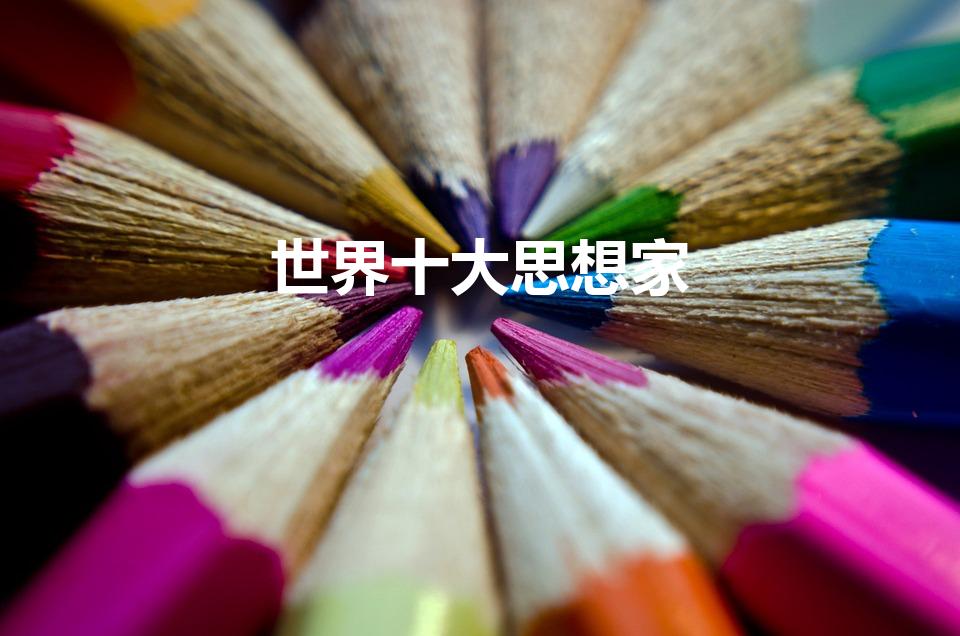世界十大思想家（十大思想家分别是哪些）