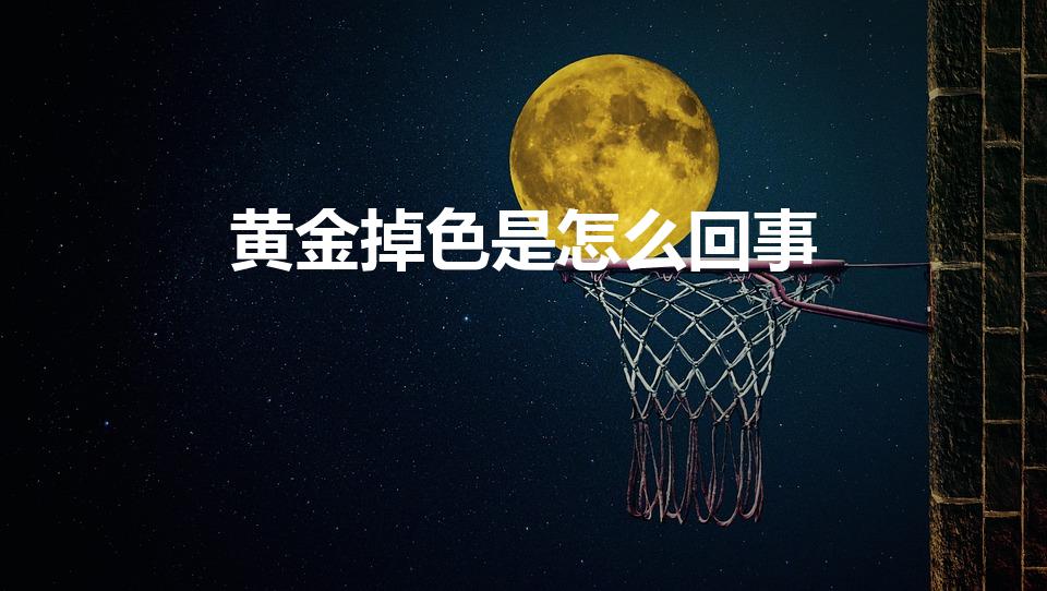 黄金掉色是怎么回事（黄金为什么会掉色呢）