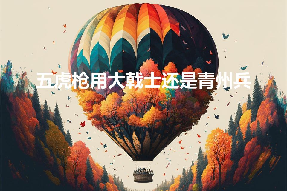 五虎枪用大戟士还是青州兵（s2五虎枪带不带大戟士）