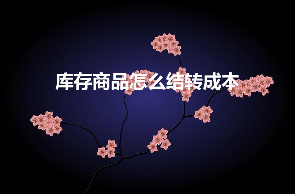 库存商品怎么结转成本（期末库存商品应该怎么结转成本）