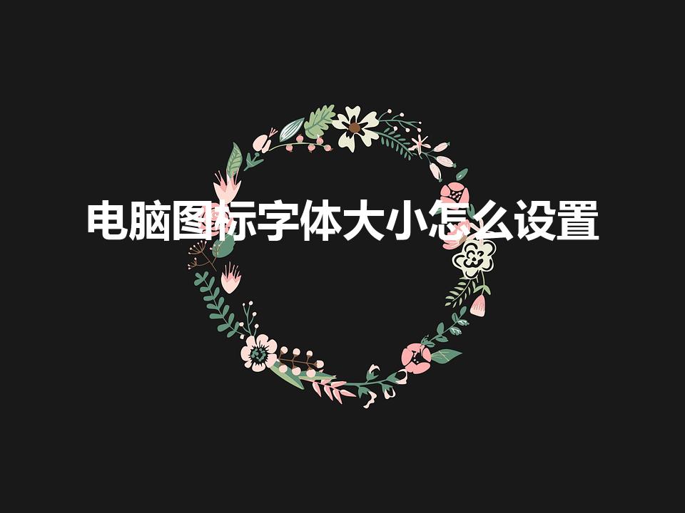 电脑图标字体大小怎么设置（电脑桌面图标字体大小怎么调）