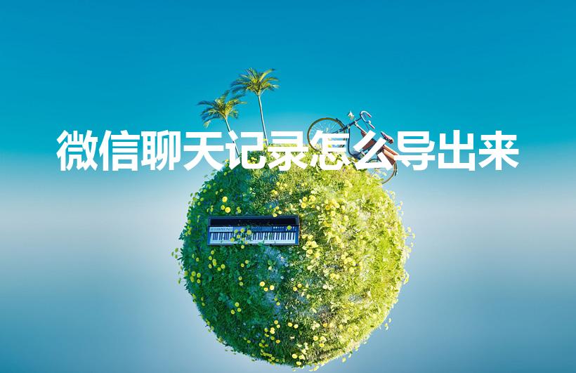 微信聊天记录怎么导出来（怎么把微信聊天记录复制出来）