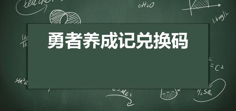 勇者养成记兑换码（勇者养成记兑换码多少级能领取奖励）