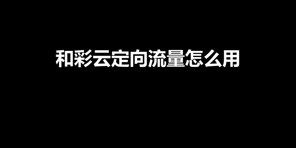 和彩云定向流量怎么用（中国移动和彩云的流量怎么用）