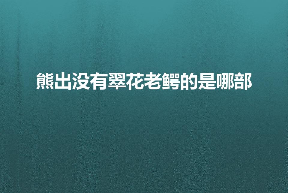 熊出没有翠花老鳄的是哪部（翠花是熊出没哪一部）