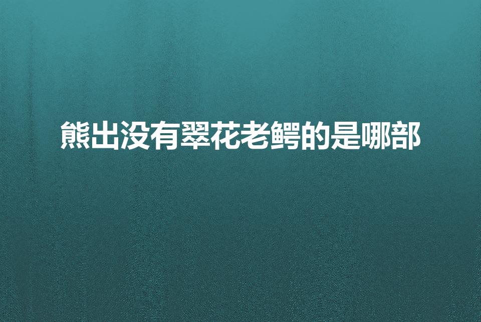 熊出没有翠花老鳄的是哪部（翠花是熊出没哪一部）