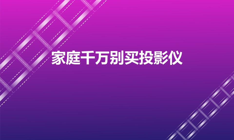 家庭千万别买投影仪（为什么有人不建议家庭购买投影仪）