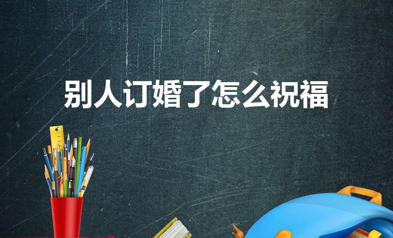 别人订婚了怎么祝福（别人订婚的时候应该说什么祝福的词）