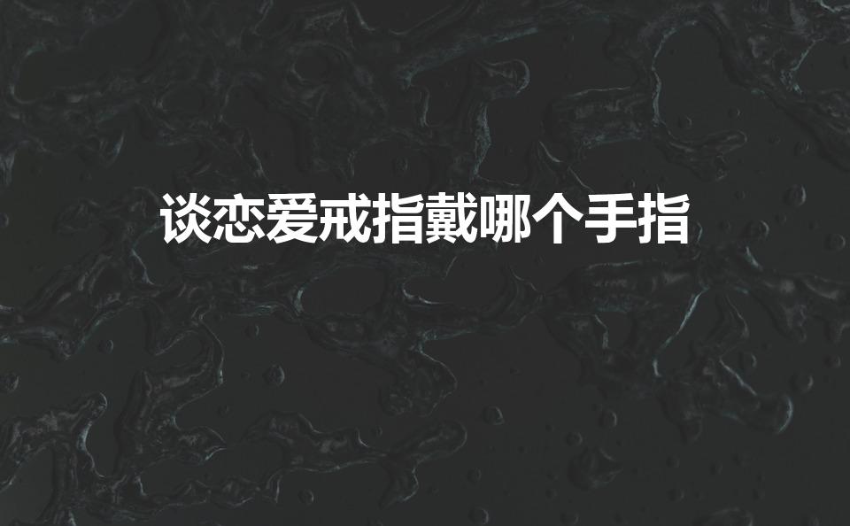 谈恋爱戒指戴哪个手指（谈恋爱情侣戒指戴哪个手指）