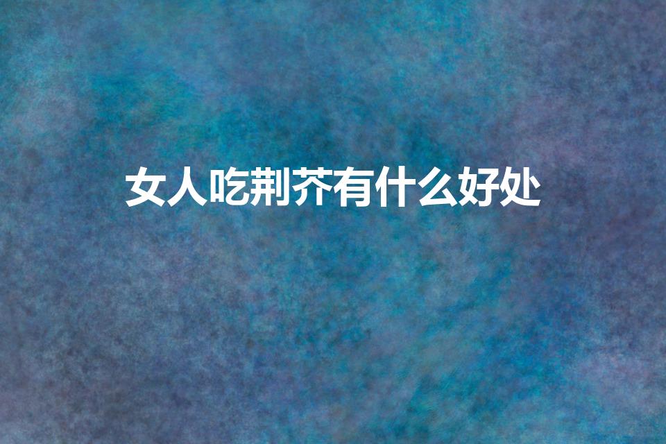 女人吃荆芥有什么好处（我们吃荆芥的好处有哪些）