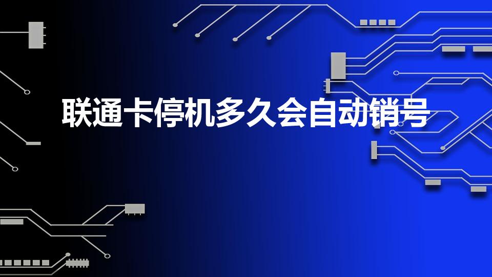 联通卡停机多久会自动销号（联通卡停机多久后就自动销户呢）