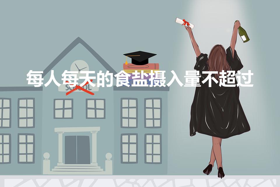 每人每天的食盐摄入量不超过（每天食盐量不得超过多少克）