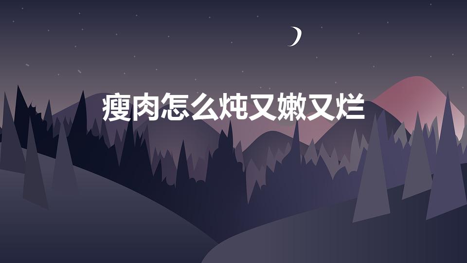 瘦肉怎么炖又嫩又烂（瘦肉怎么煮才不会老,吃起来很嫩）