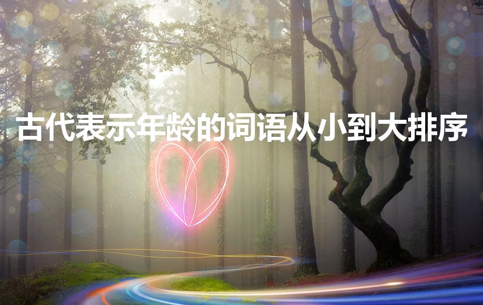 古代表示年龄的词语从小到大排序（古代年龄称谓由小到大）