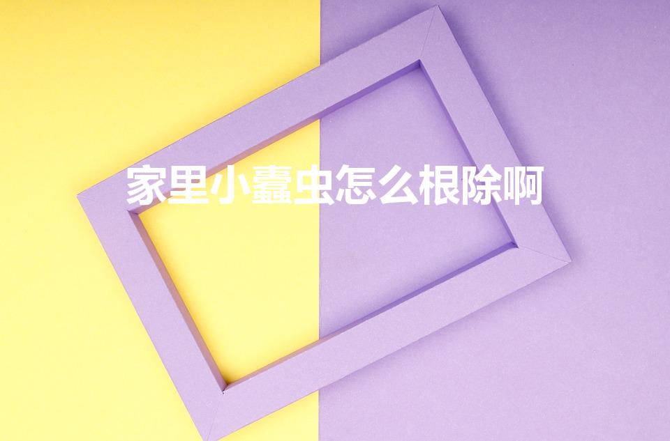 家里小蠹虫怎么根除啊（家里小蠹虫怎么根除啊-办法须知）