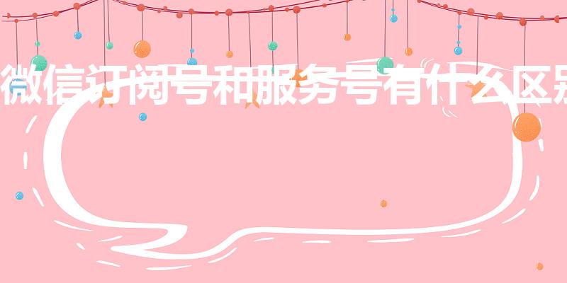 微信订阅号和服务号有什么区别