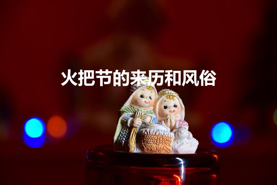 火把节的来历和风俗（火把节来历 火把节有什么风俗）