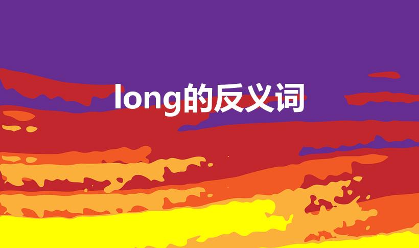 long的反义词（long的反义词是什么(英语)）