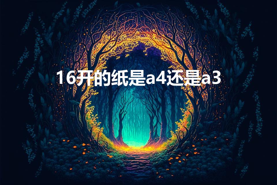 16开的纸是a4还是a3（16k纸是a3还是a4）