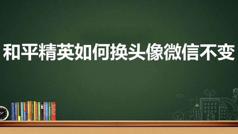 和平精英如何换头像微信不变（和平精英微信怎么换头像）