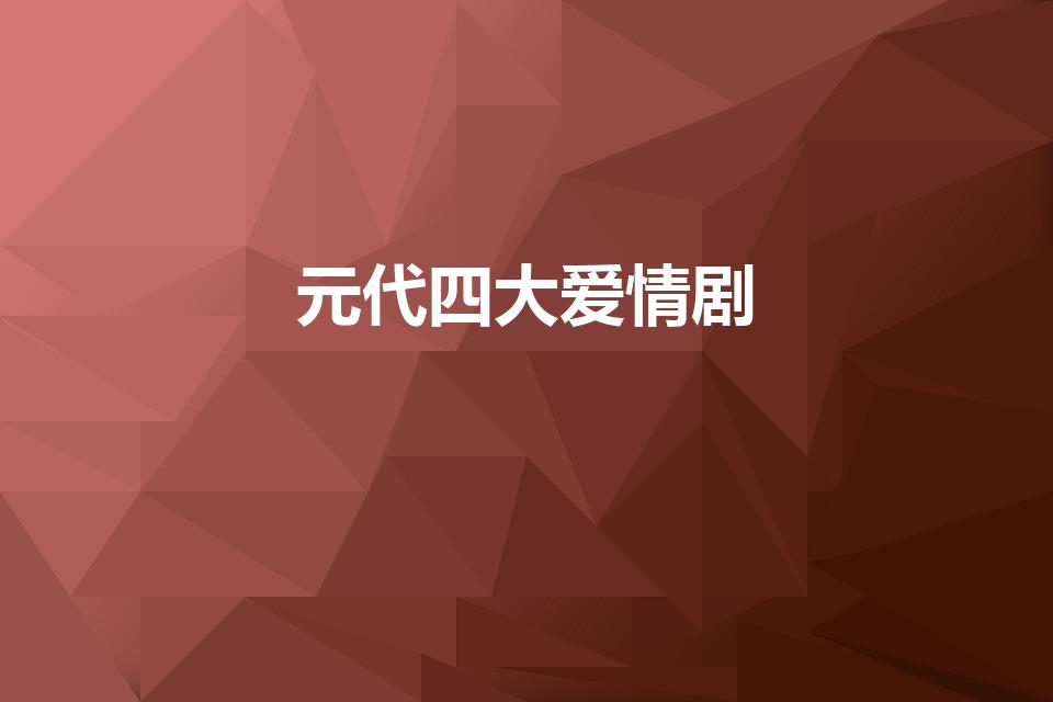 元代四大爱情剧（元曲四大爱情剧是什么）