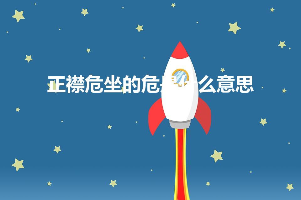 正襟危坐的危是什么意思（正襟危坐的襟和危是什么意思）