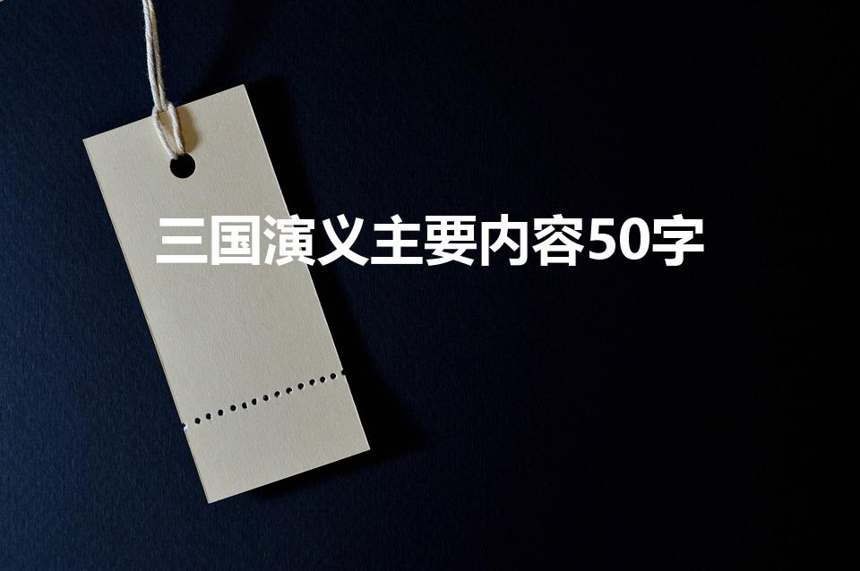 三国演义主要内容50字（三国演义主要内容详细介绍50字）
