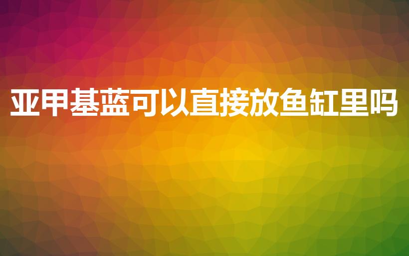 亚甲基蓝可以直接放鱼缸里吗（亚甲基蓝对鱼的正确用法）
