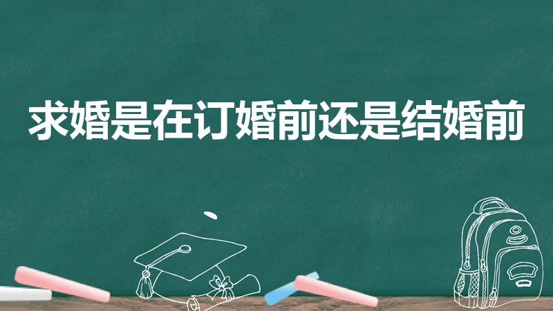 求婚是在订婚前还是结婚前（求婚和订婚哪个在前）